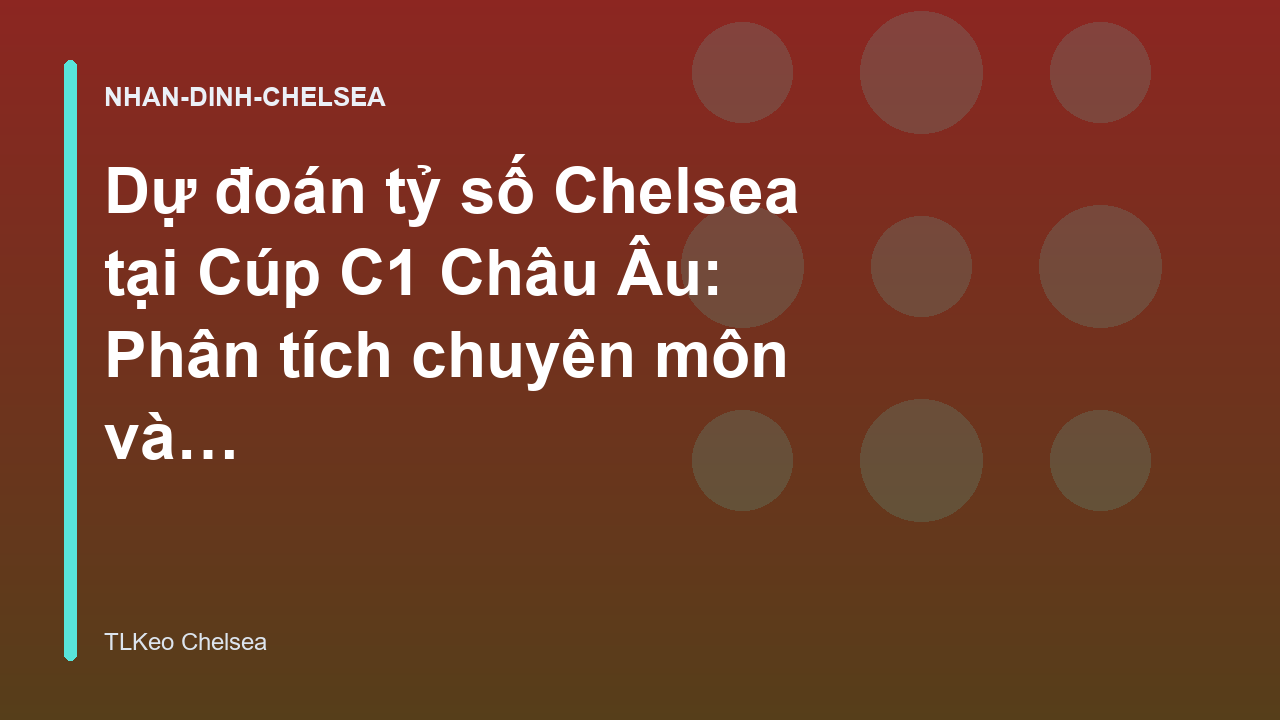 Dự đoán tỷ số Chelsea tại Cúp C1 Châu Âu: Phân tích chuyên môn và cơ hội cho The Blues