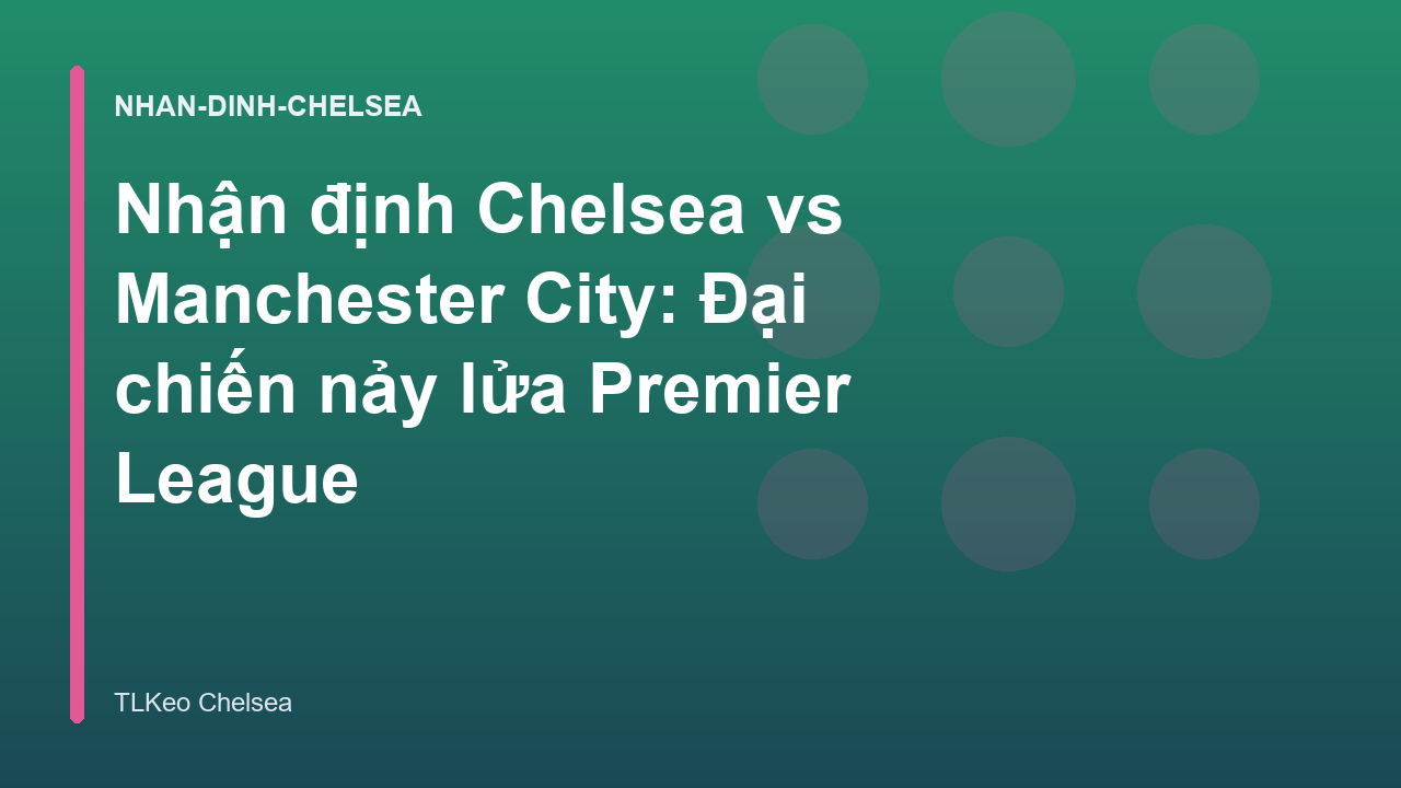 Nhận định Chelsea vs Manchester City: Đại chiến nảy lửa Premier League
