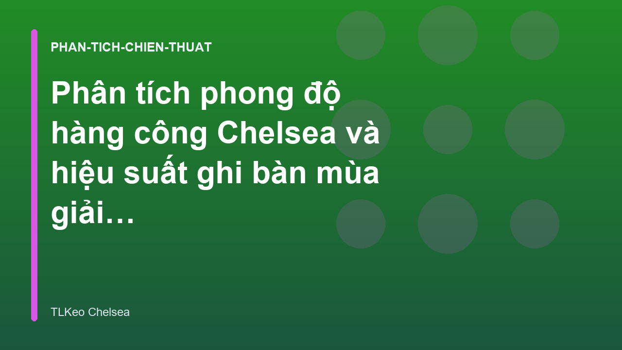 Phân tích phong độ hàng công Chelsea và hiệu suất ghi bàn mùa giải hiện tại